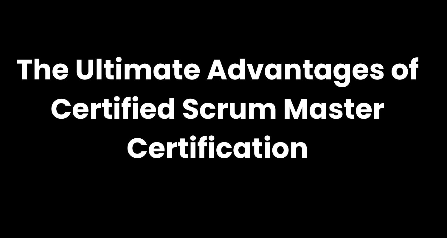 The Ultimate Advantages of Certified Scrum Master Certification