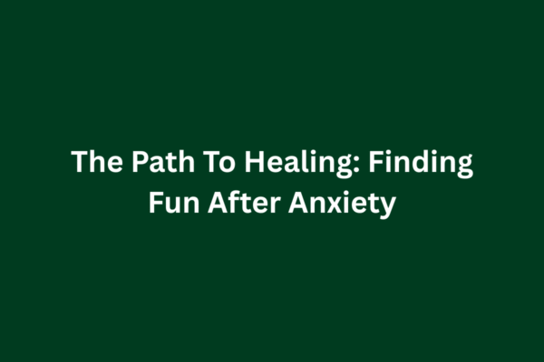 The Path To Healing: Finding Fun After Anxiety